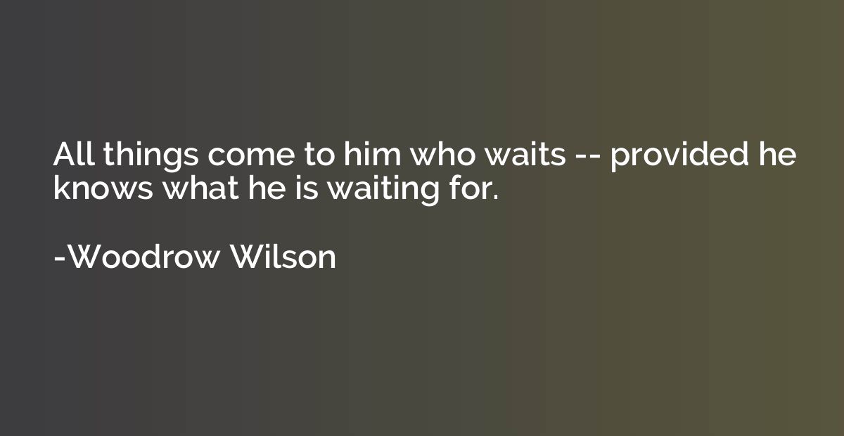 All things come to him who waits -- provided he knows what h