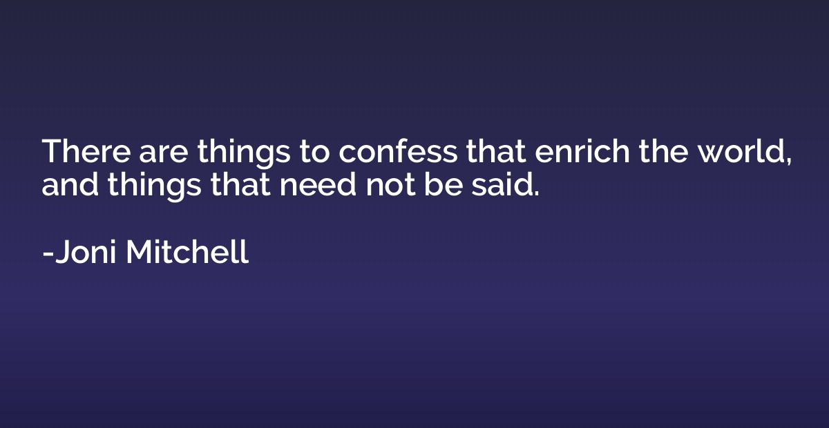 There are things to confess that enrich the world, and thing