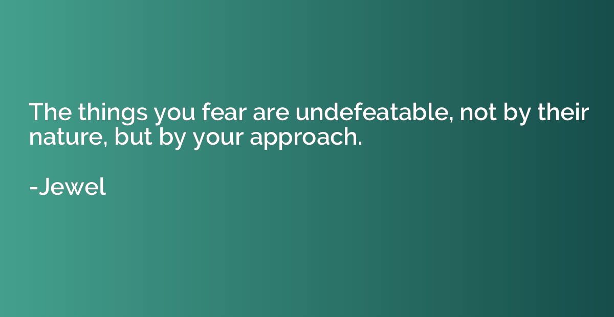 The things you fear are undefeatable, not by their nature, b