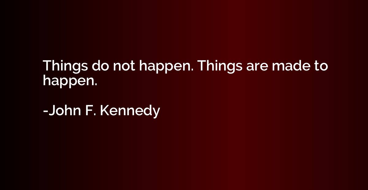 Things do not happen. Things are made to happen.