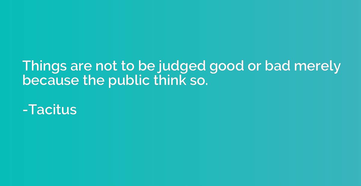 Things are not to be judged good or bad merely because the p
