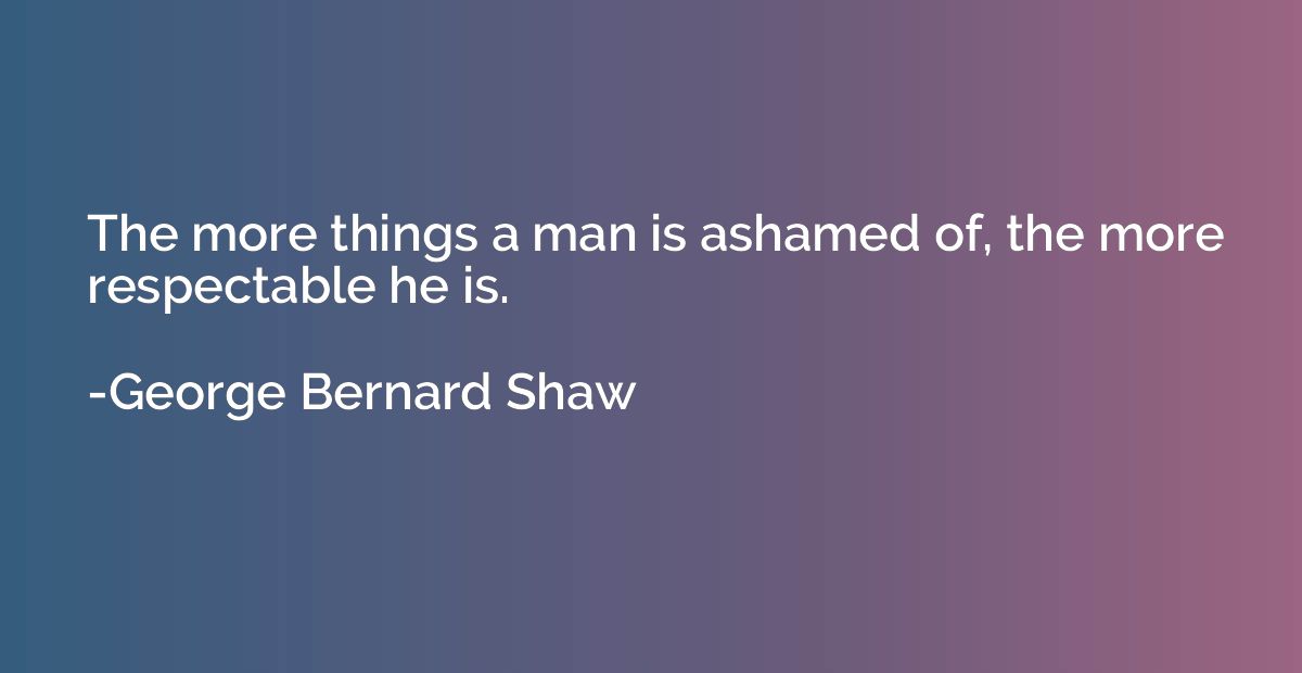 The more things a man is ashamed of, the more respectable he