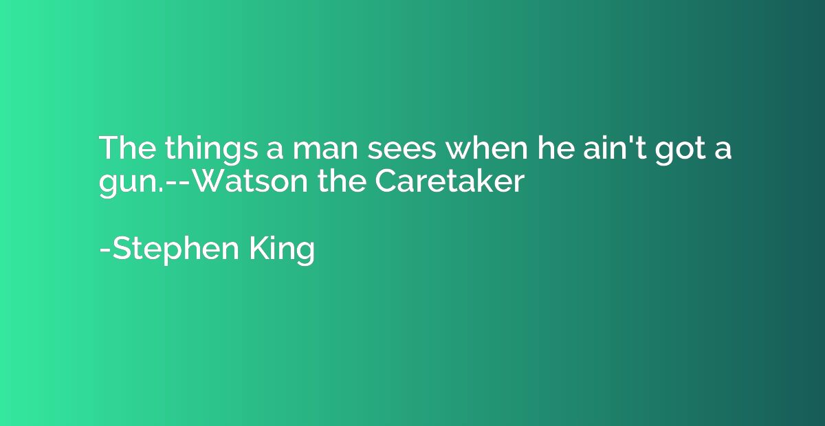 The things a man sees when he ain't got a gun.--Watson the C