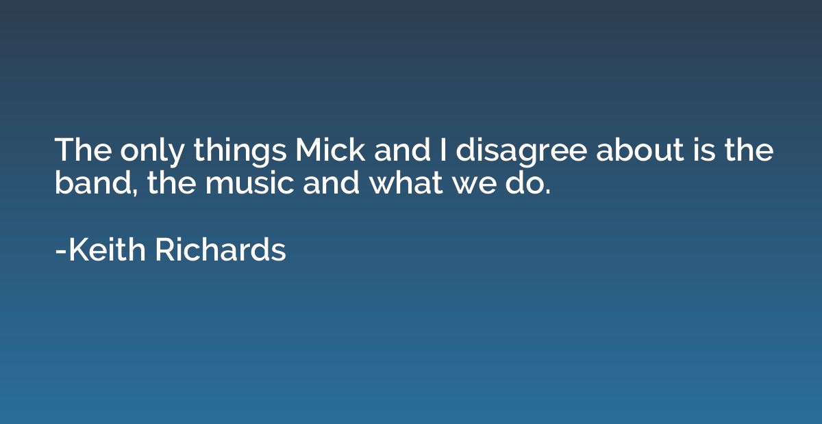 The only things Mick and I disagree about is the band, the m