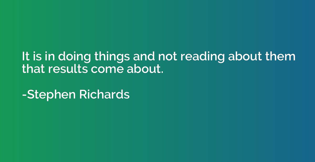 It is in doing things and not reading about them that result