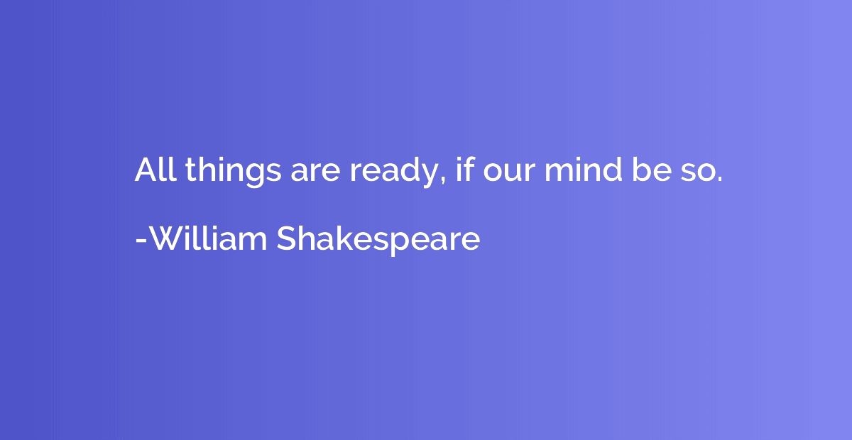 All things are ready, if our mind be so.