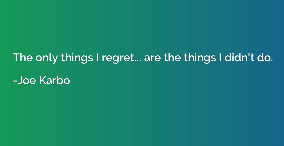 The only things I regret... are the things I didn't do.