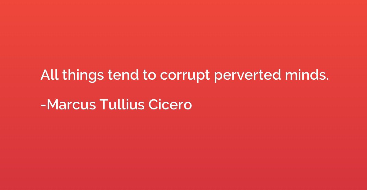 All things tend to corrupt perverted minds.