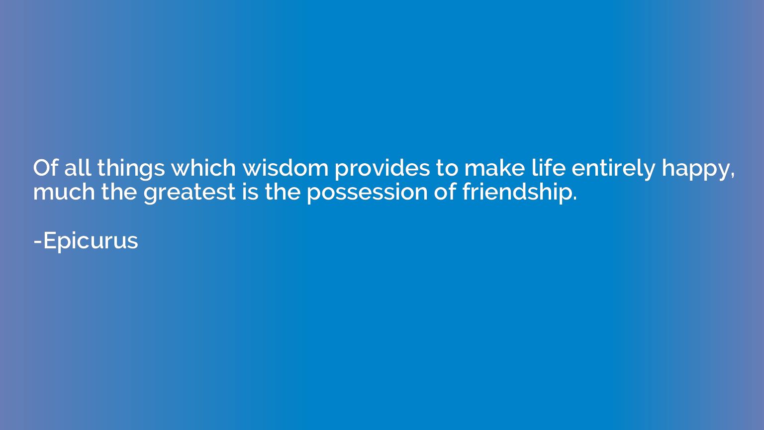 Of all things which wisdom provides to make life entirely ha
