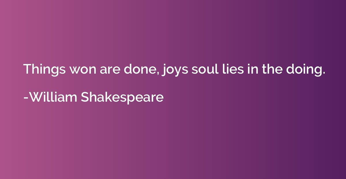 Things won are done, joys soul lies in the doing.