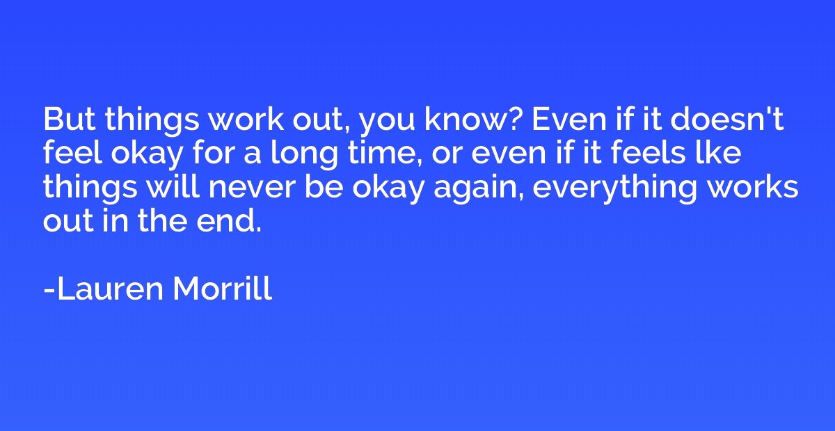 But things work out, you know? Even if it doesn't feel okay 