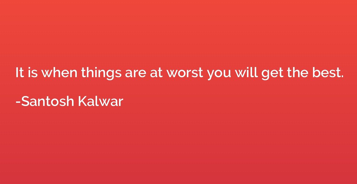 It is when things are at worst you will get the best.