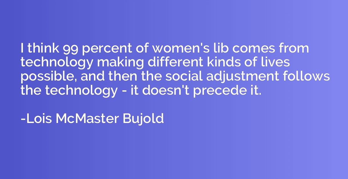 I think 99 percent of women's lib comes from technology maki