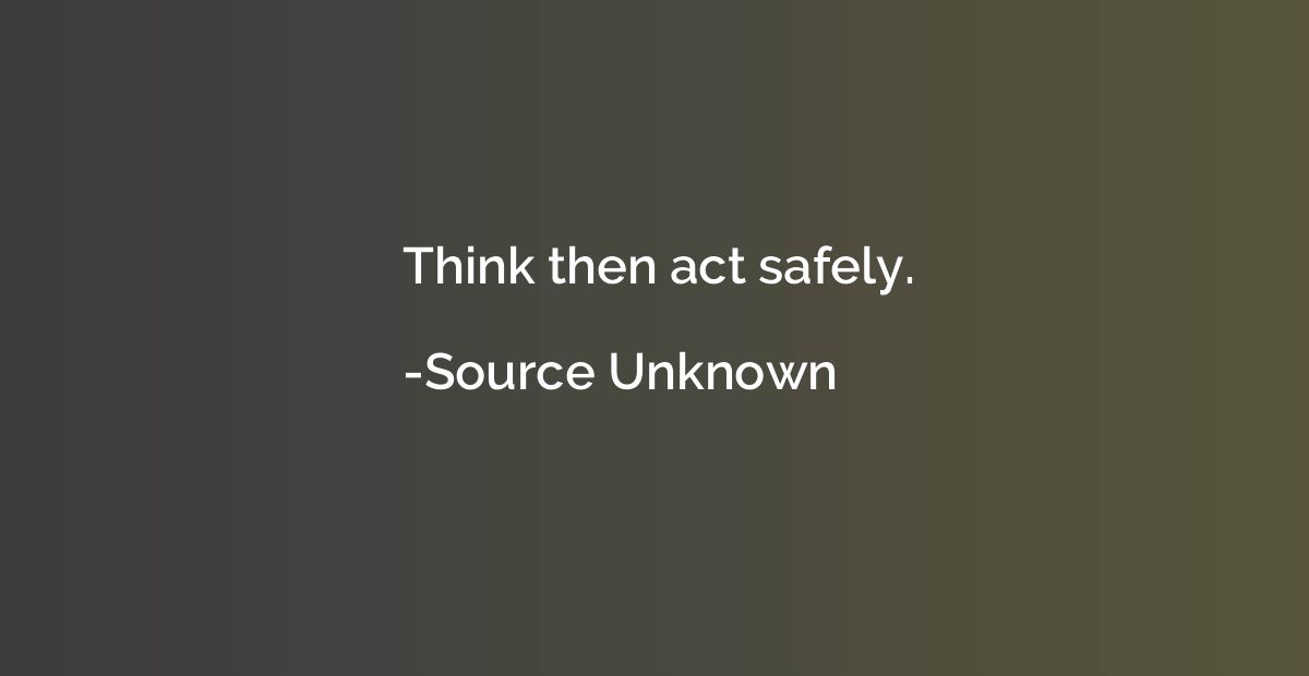 Think then act safely.