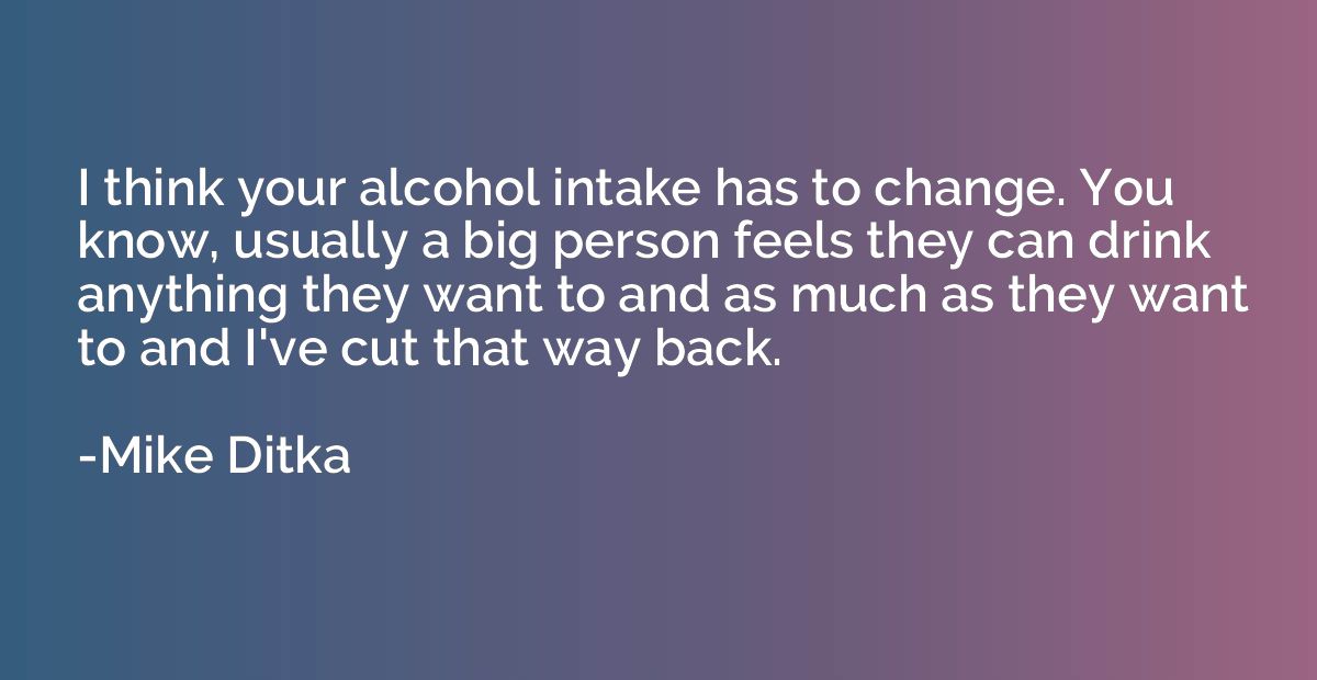 I think your alcohol intake has to change. You know, usually