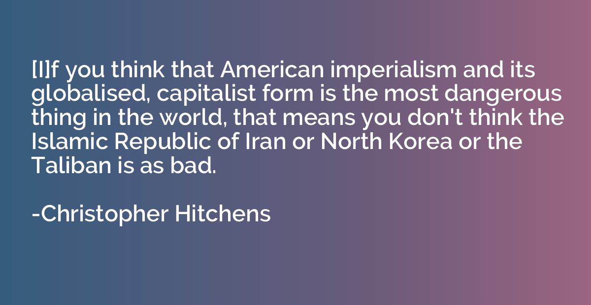 [I]f you think that American imperialism and its globalised,