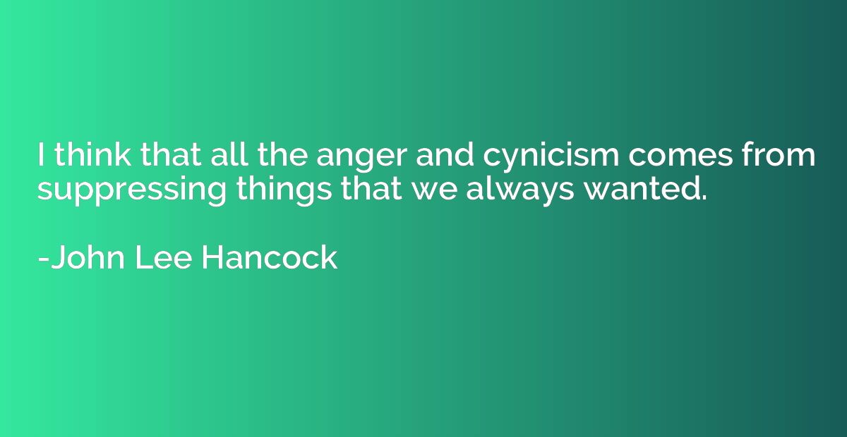 I think that all the anger and cynicism comes from suppressi