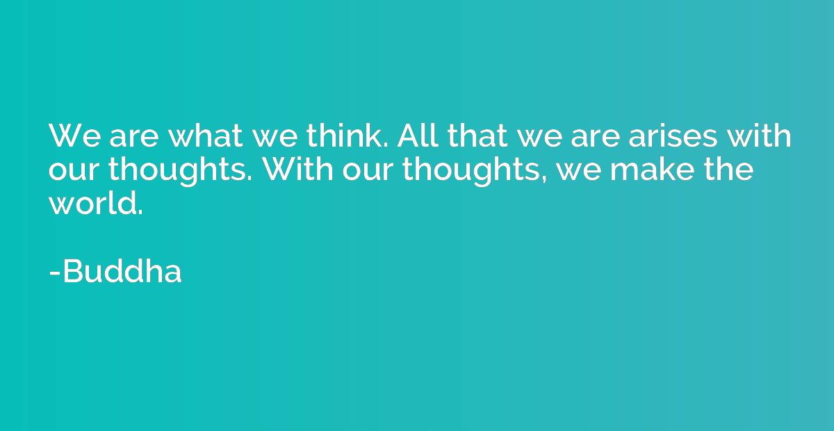 We are what we think. All that we are arises with our though