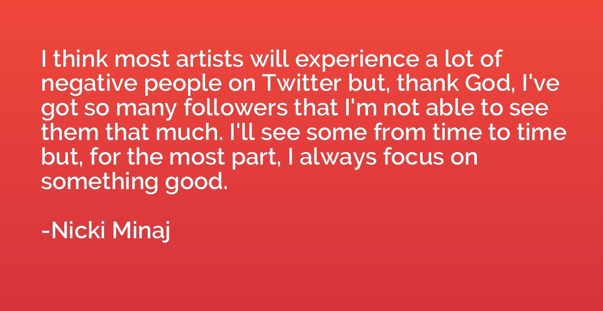 I think most artists will experience a lot of negative peopl