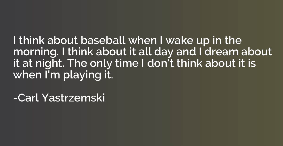 I think about baseball when I wake up in the morning. I thin