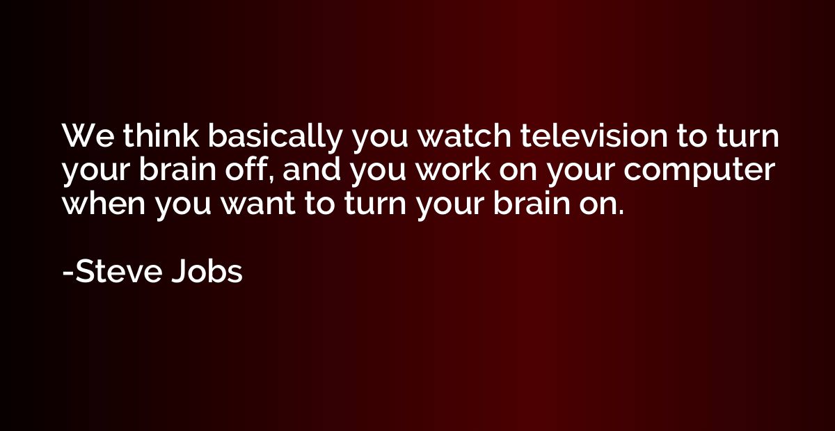 We think basically you watch television to turn your brain o