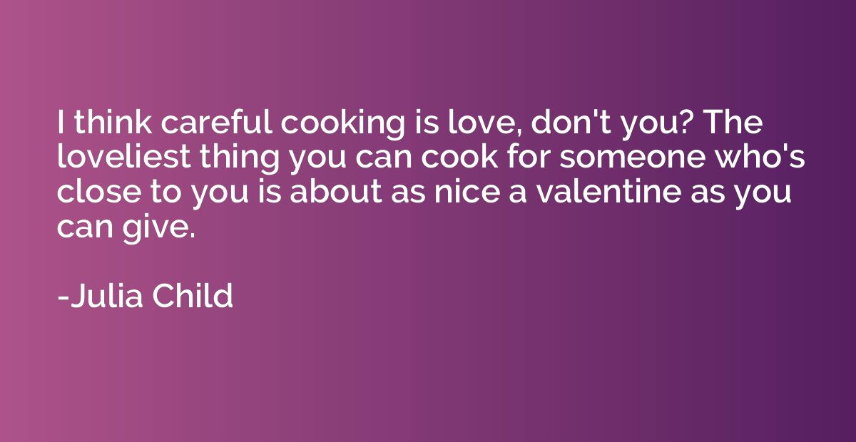 I think careful cooking is love, don't you? The loveliest th
