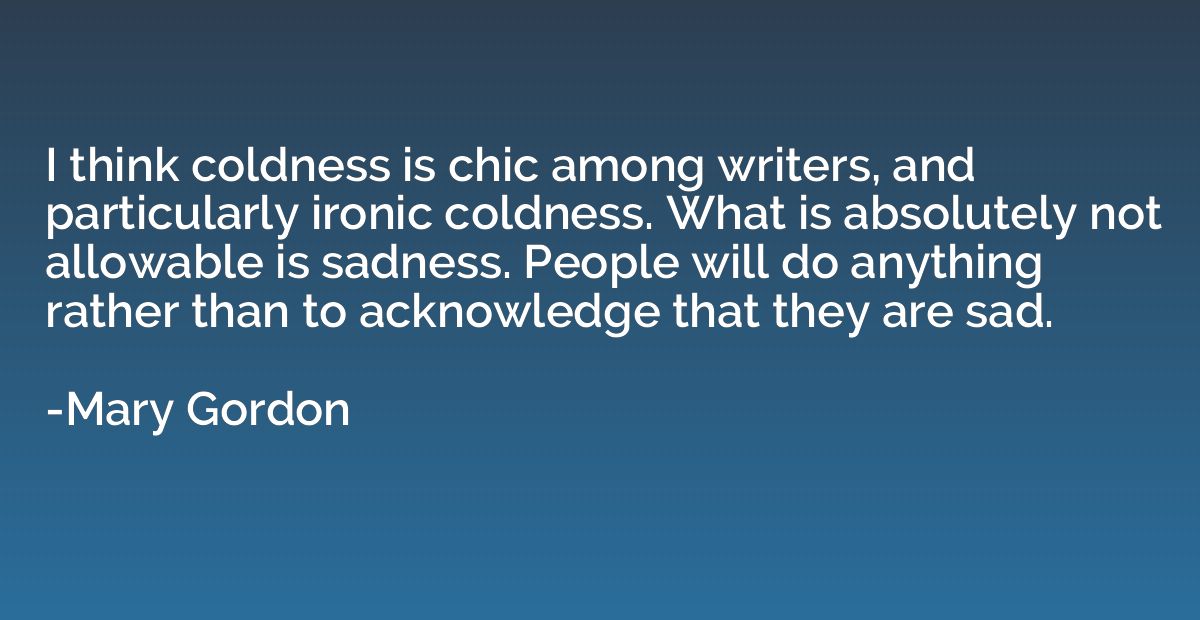I think coldness is chic among writers, and particularly iro