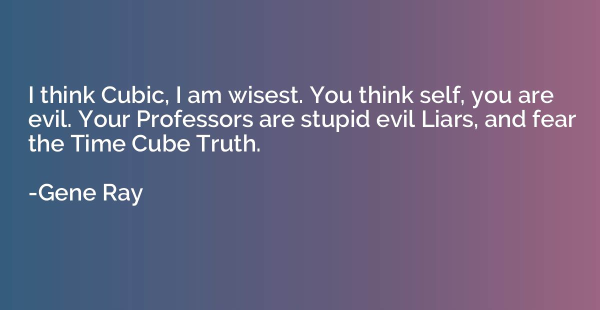 I think Cubic, I am wisest. You think self, you are evil. Yo