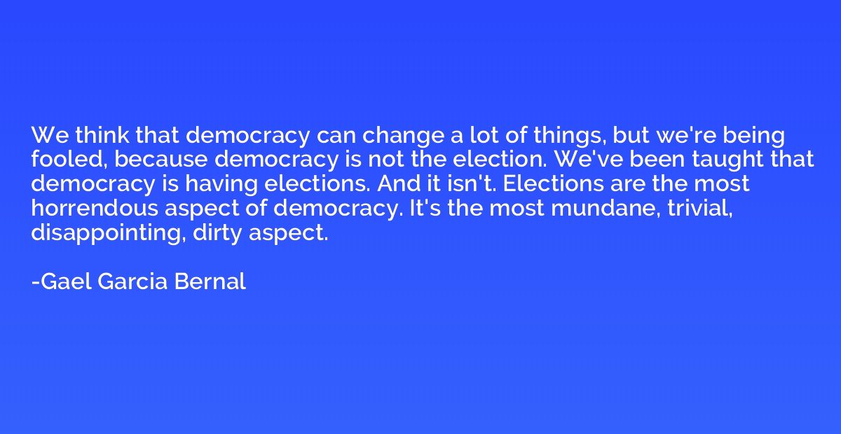 We think that democracy can change a lot of things, but we'r