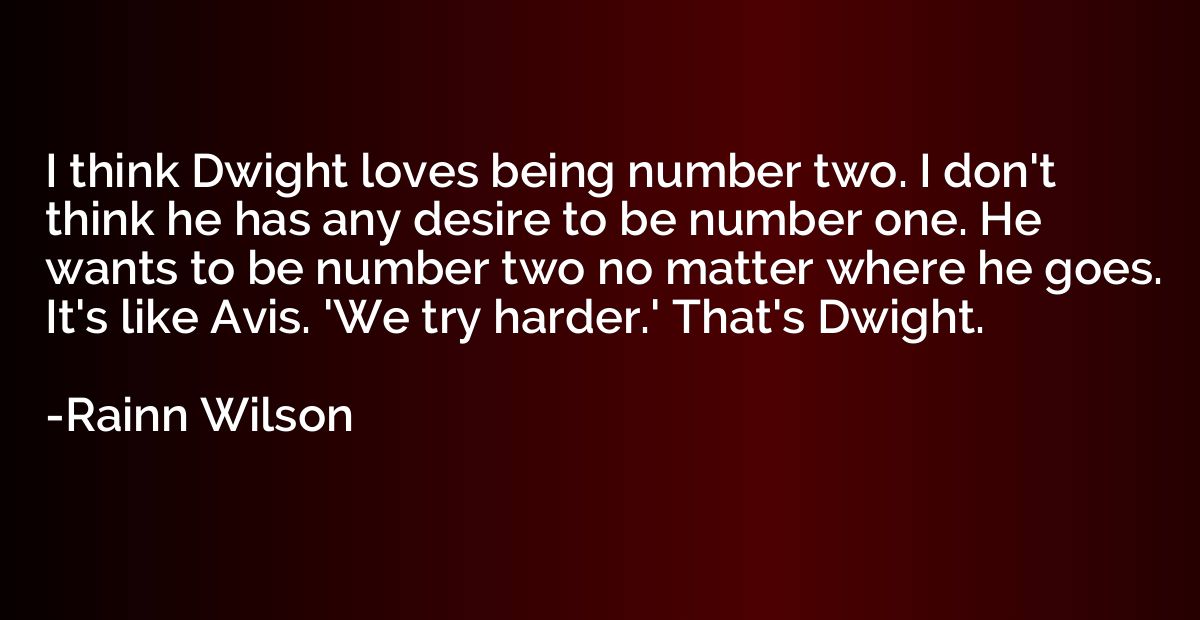 I think Dwight loves being number two. I don't think he has 