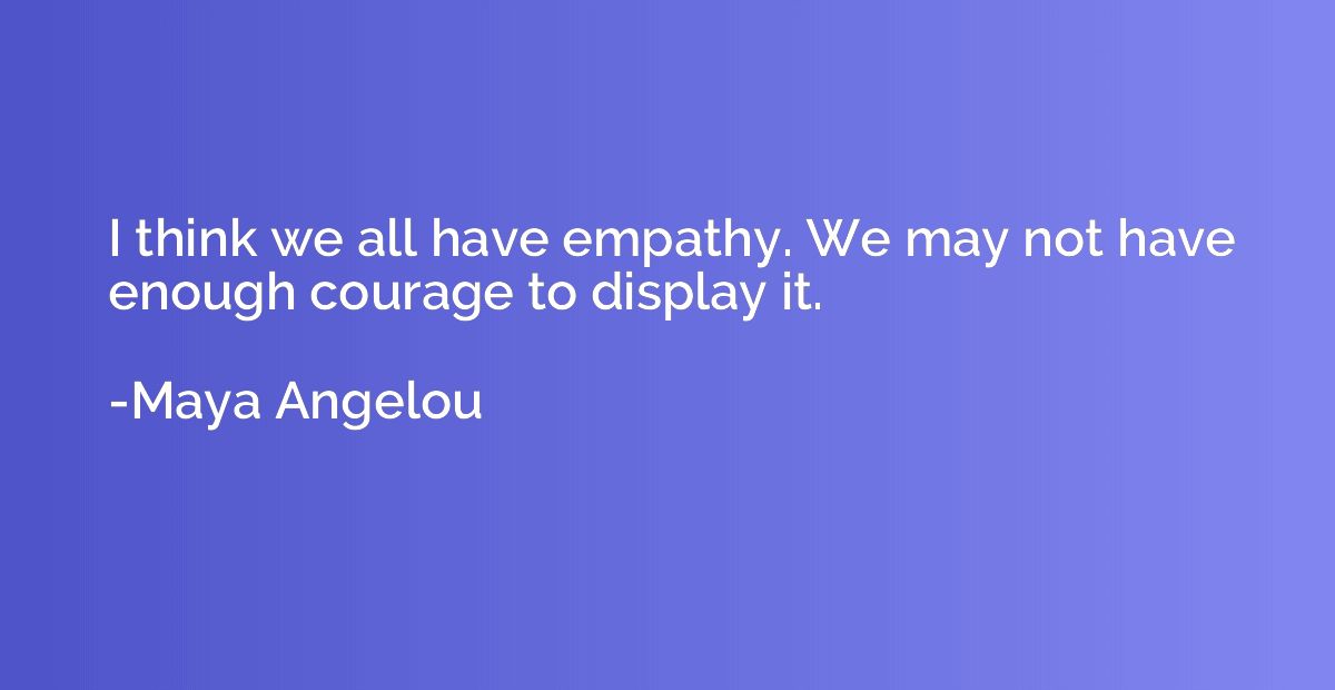 I think we all have empathy. We may not have enough courage 