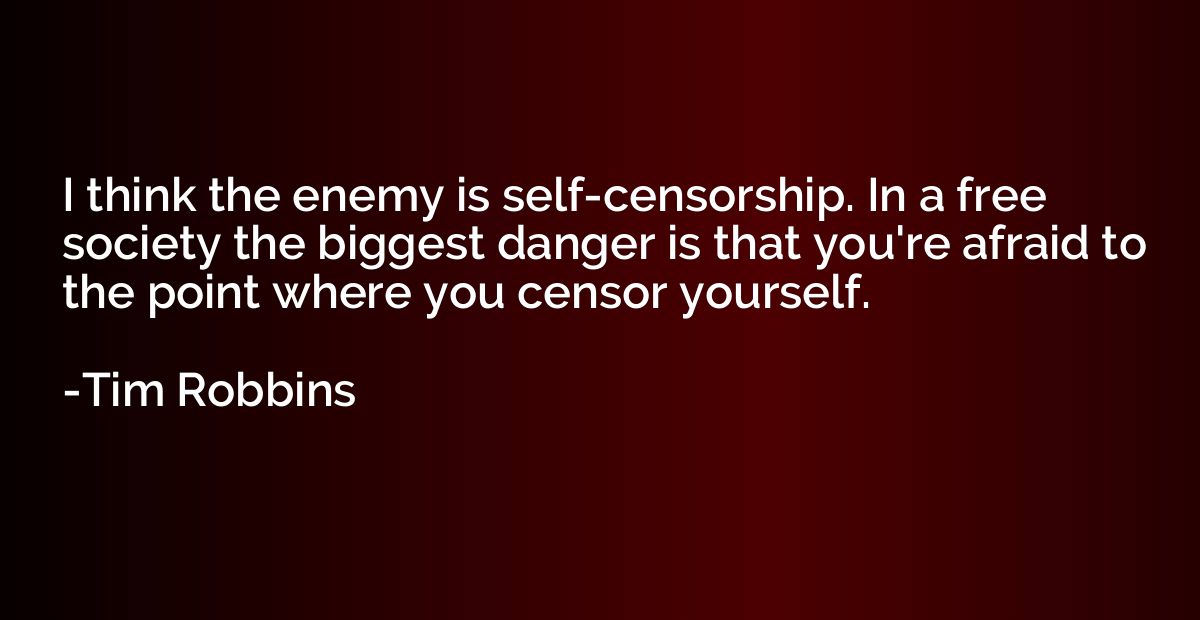 I think the enemy is self-censorship. In a free society the 