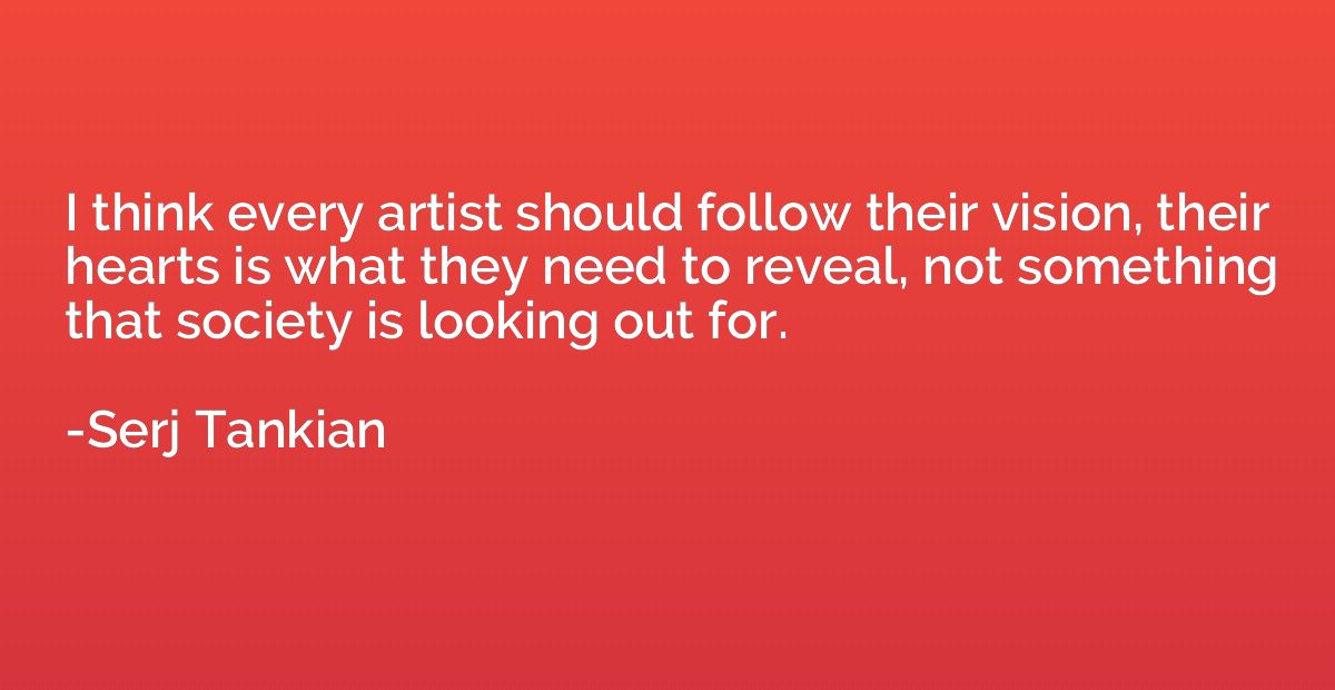 I think every artist should follow their vision, their heart