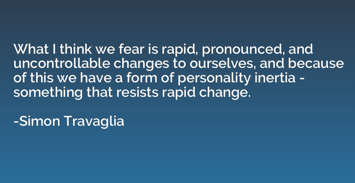 What I think we fear is rapid, pronounced, and uncontrollabl