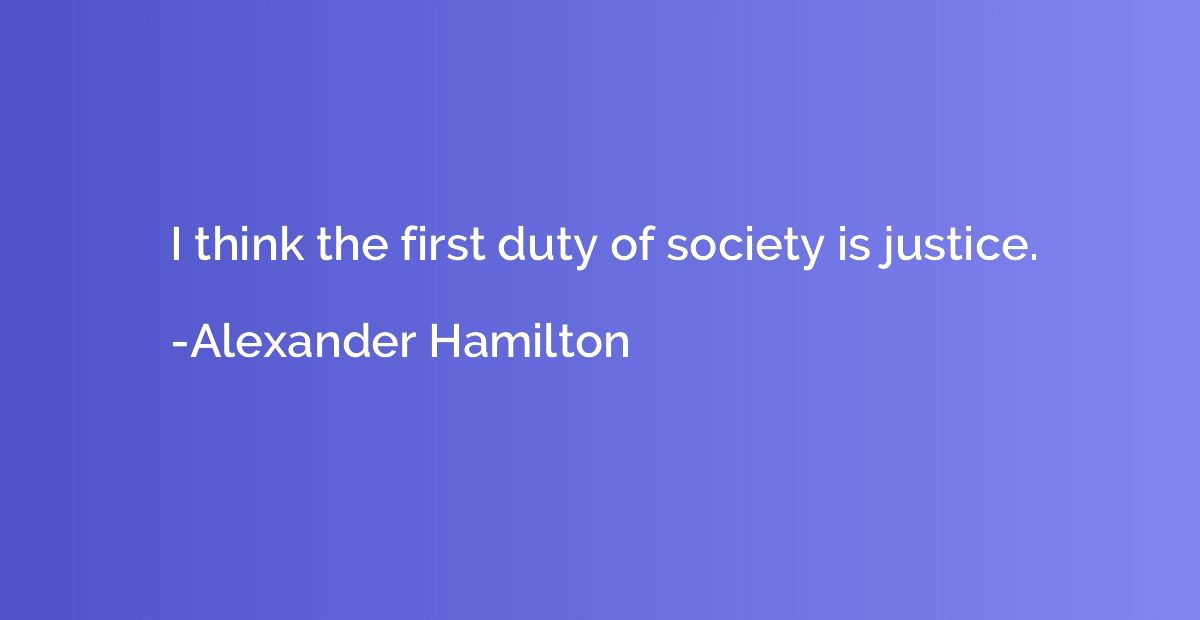I think the first duty of society is justice.