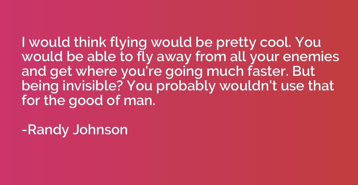 I would think flying would be pretty cool. You would be able