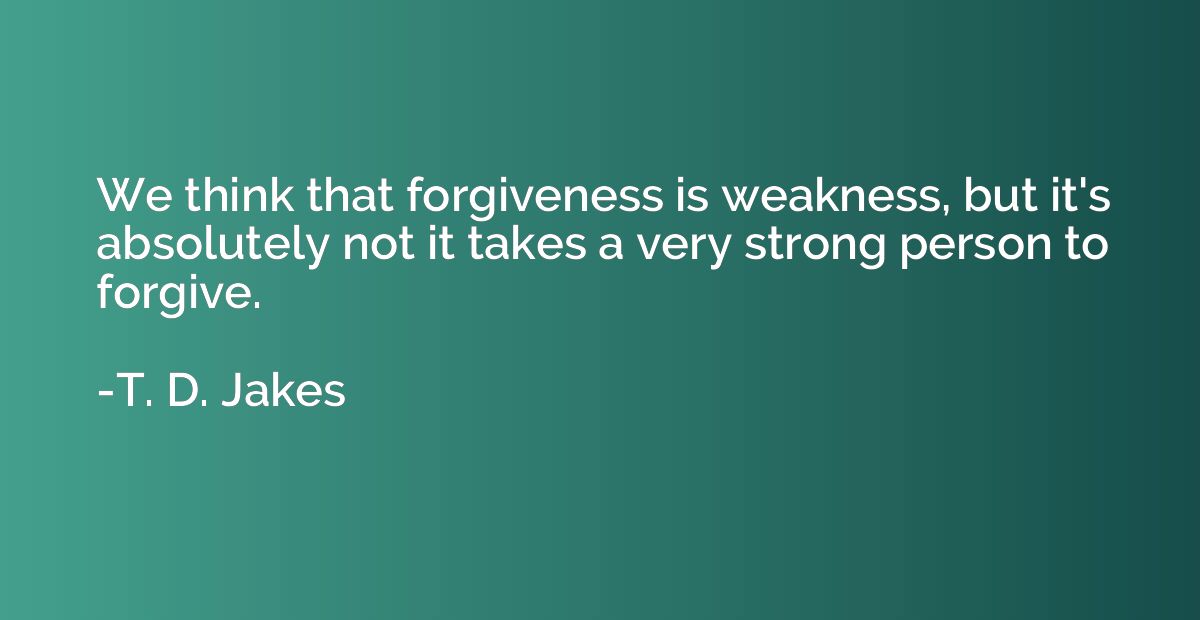 We think that forgiveness is weakness, but it's absolutely n