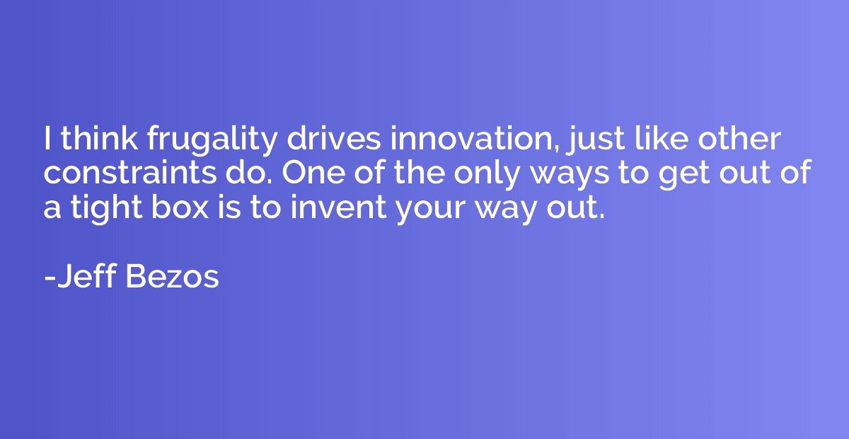 I think frugality drives innovation, just like other constra