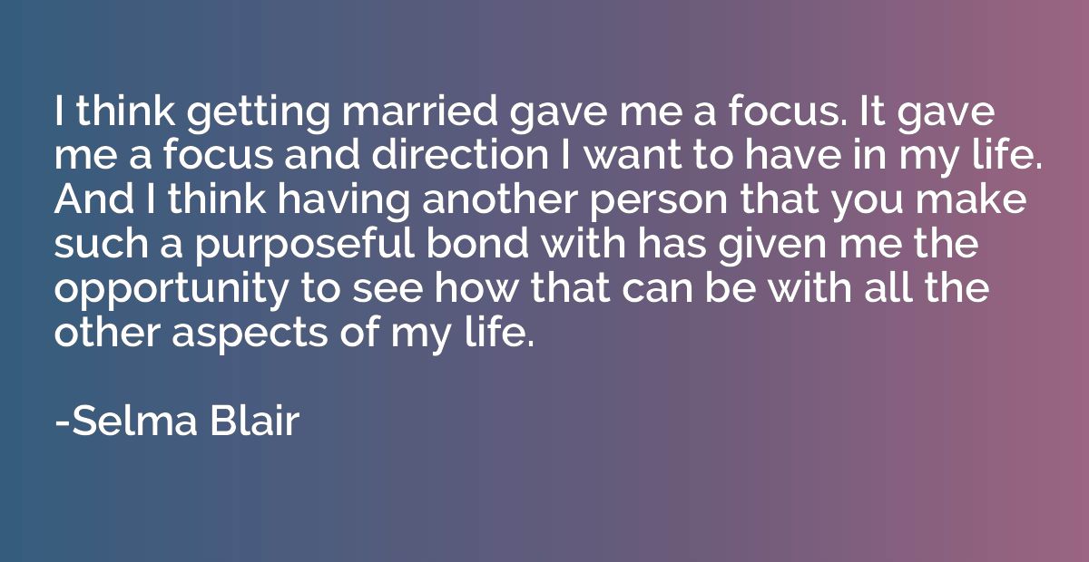 I think getting married gave me a focus. It gave me a focus 