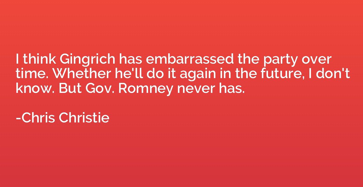I think Gingrich has embarrassed the party over time. Whethe