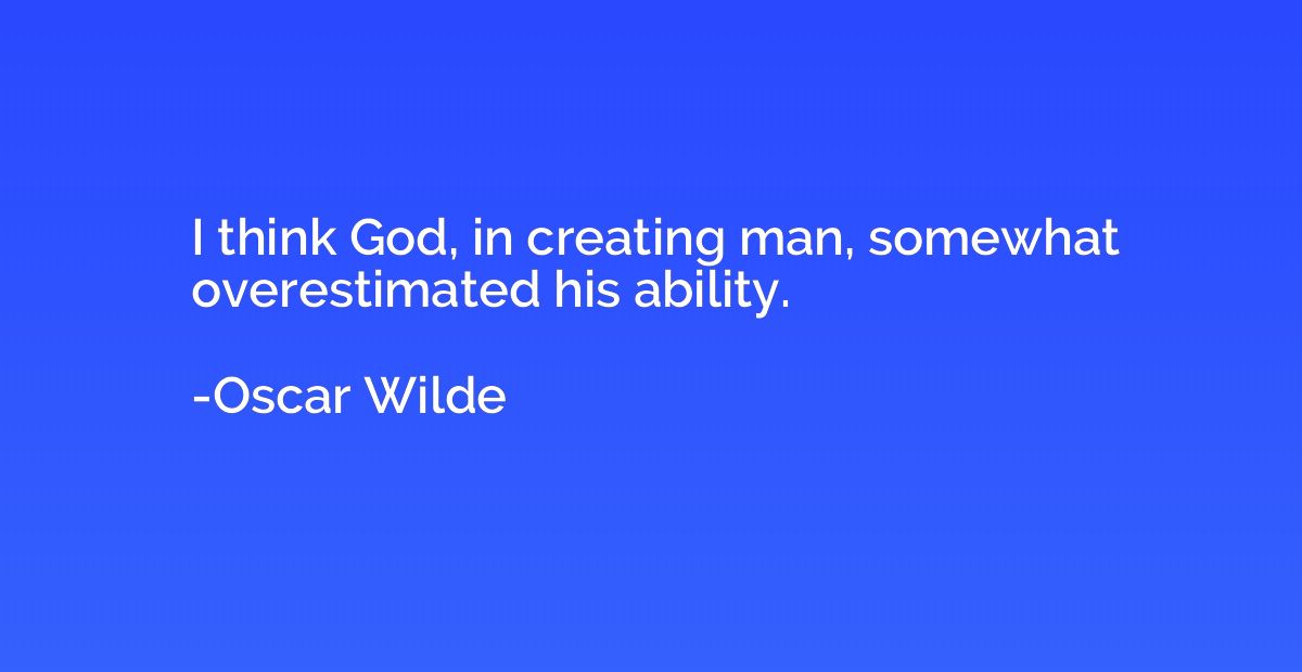 I think God, in creating man, somewhat overestimated his abi
