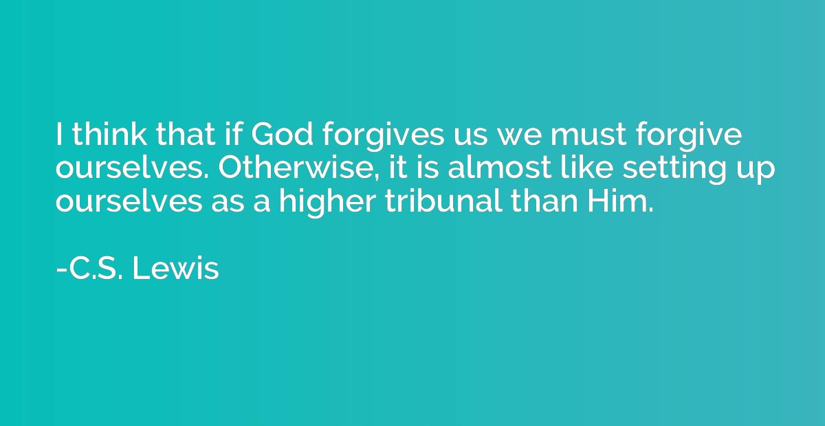 I think that if God forgives us we must forgive ourselves. O