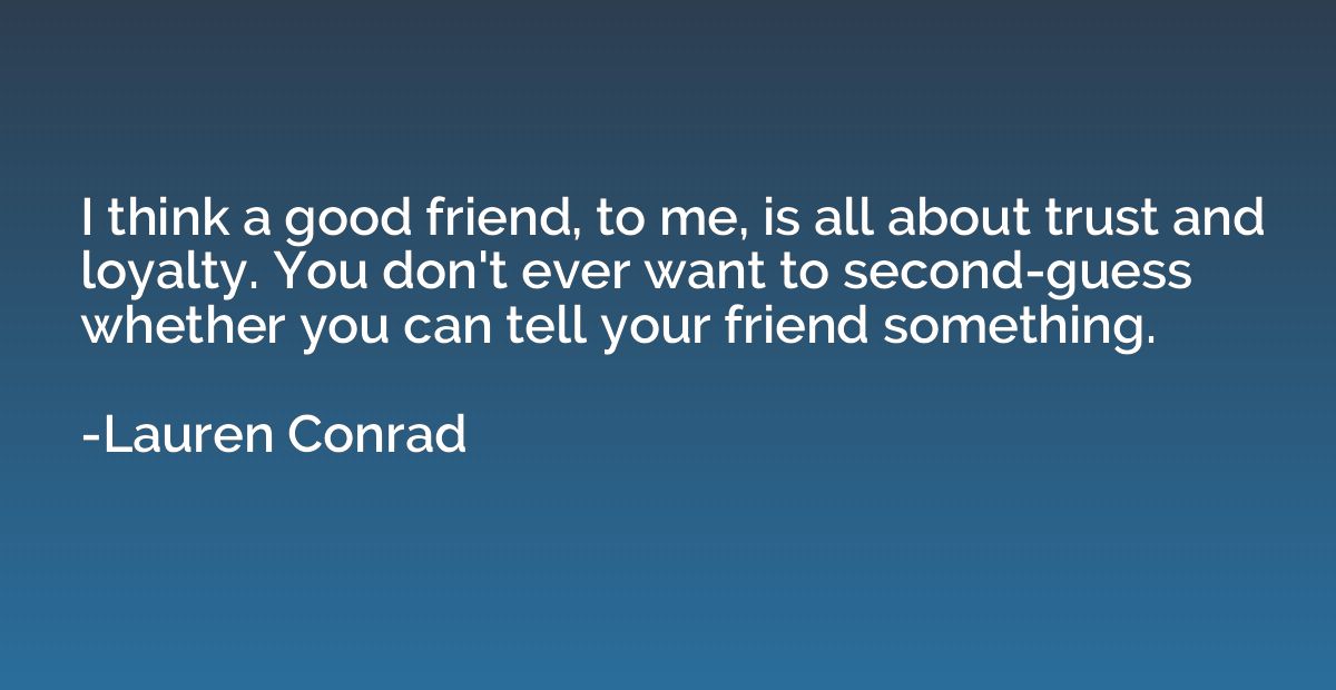 I think a good friend, to me, is all about trust and loyalty