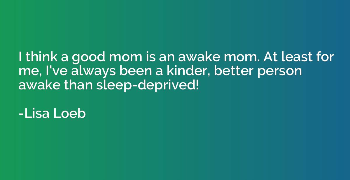 I think a good mom is an awake mom. At least for me, I've al
