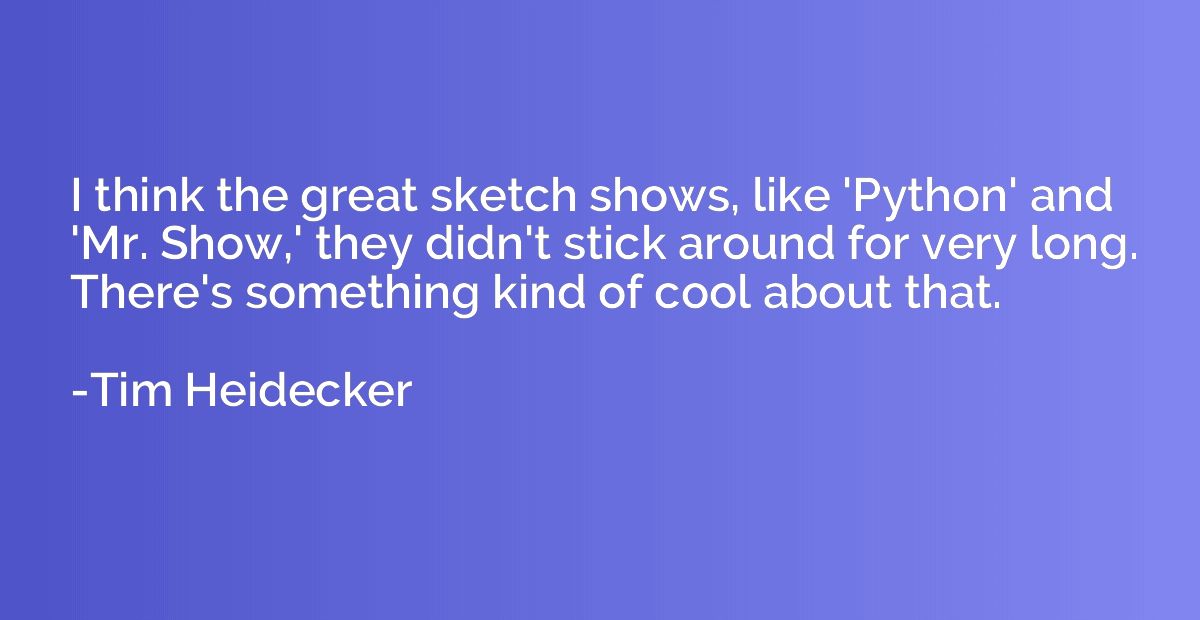 I think the great sketch shows, like 'Python' and 'Mr. Show,