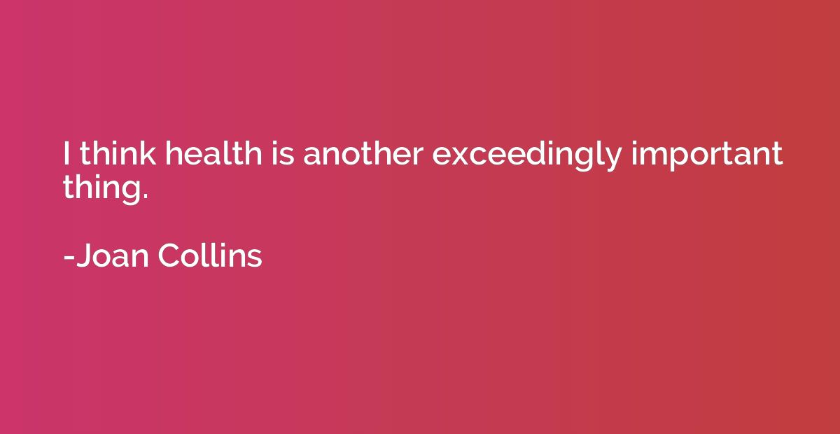I think health is another exceedingly important thing.