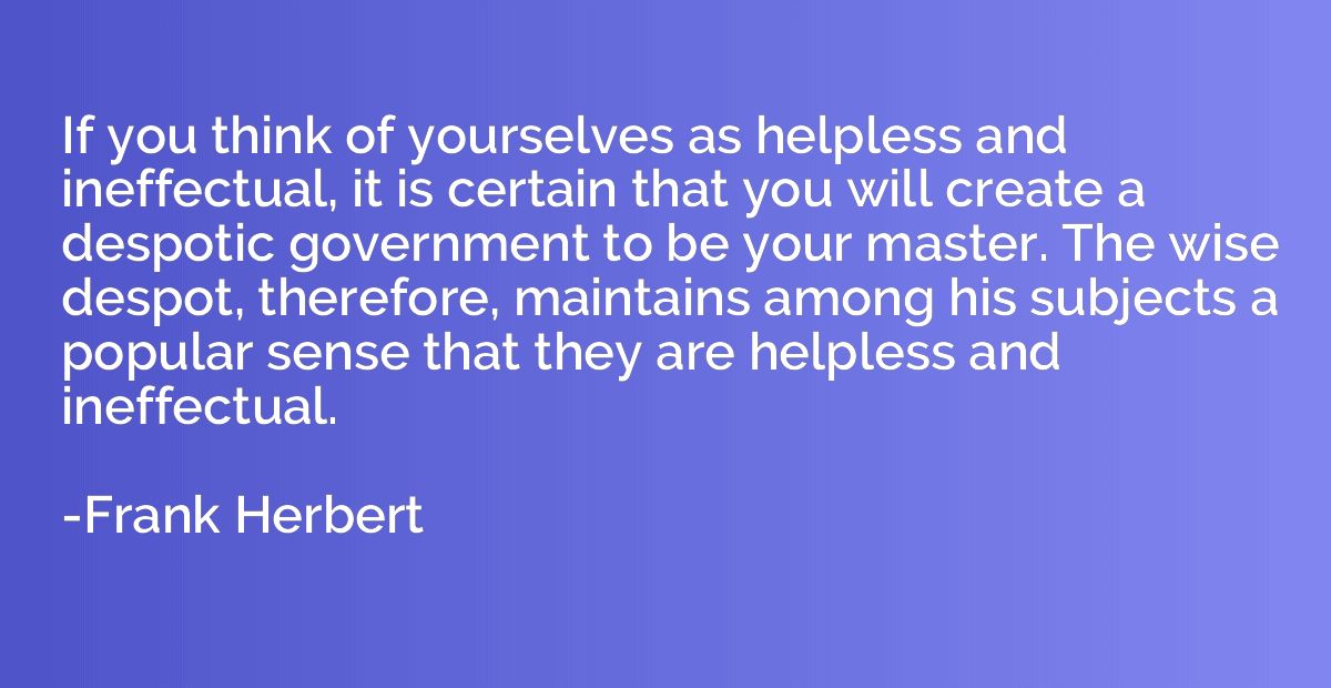 If you think of yourselves as helpless and ineffectual, it i