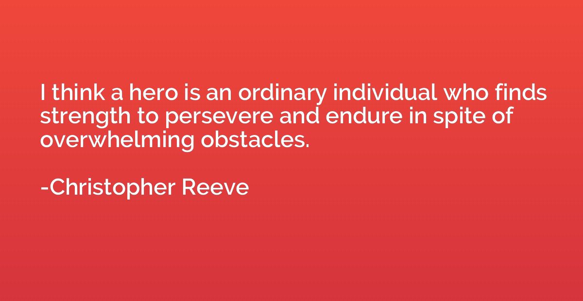 I think a hero is an ordinary individual who finds strength 