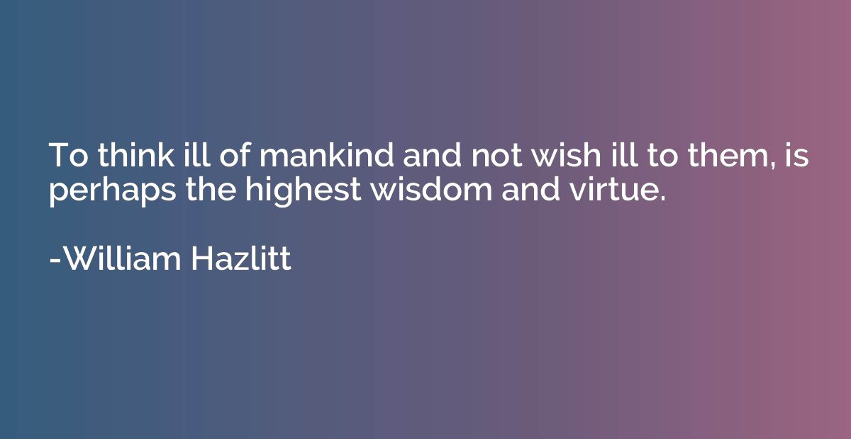 To think ill of mankind and not wish ill to them, is perhaps
