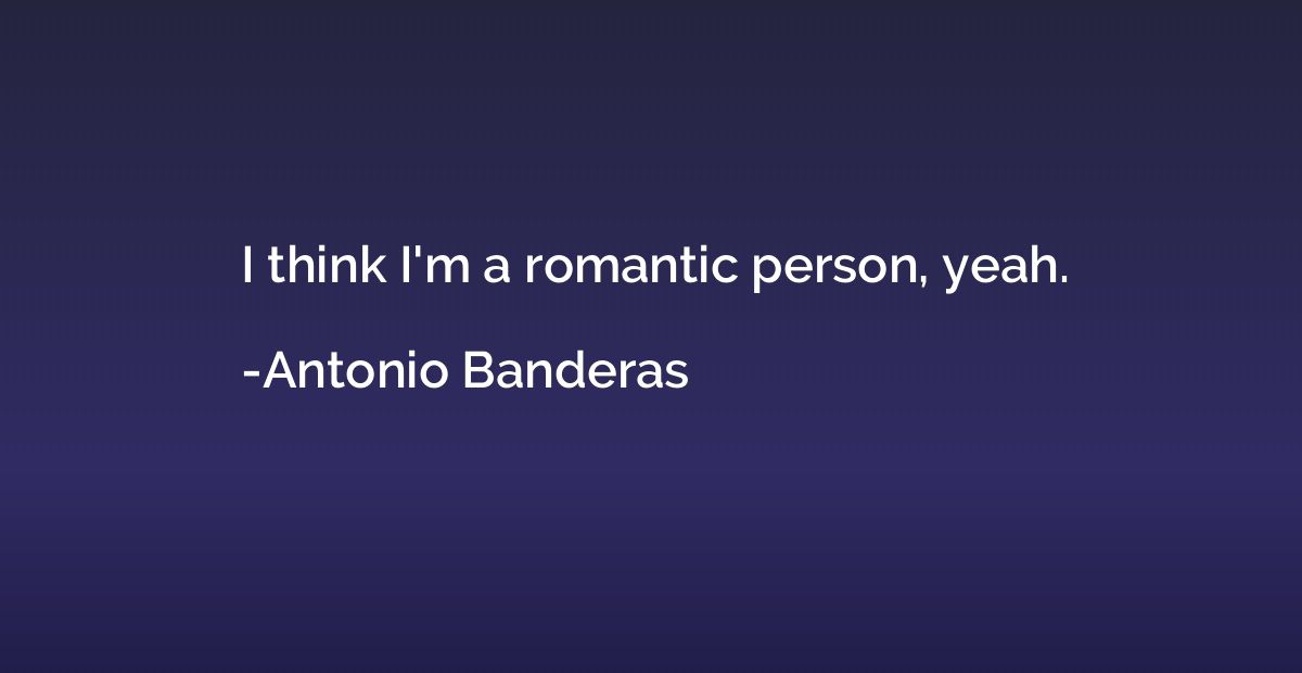 I think I'm a romantic person, yeah.